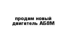 продам новый двигатель АБ8М